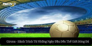 Girona - Hành Trình Từ Những Ngày Đầu Đến Thế Giới Bóng Đá